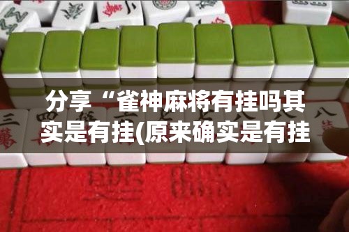 分享“雀神麻将有挂吗其实是有挂(原来确实是有挂) 分享“雀神麻将有挂吗其实是有挂(原来确实是有挂)