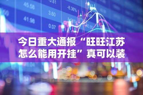 今日重大通报“旺旺江苏怎么能用开挂”真可以装挂