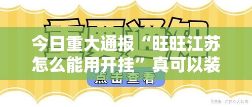 今日重大通报“旺旺江苏怎么能用开挂”真可以装挂