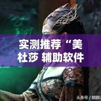实测推荐“美杜莎 辅助软件可以辅助 实测推荐“美杜莎 辅助软件可以辅助