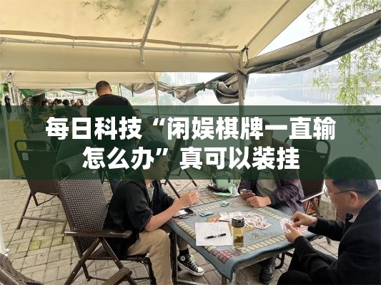 每日科技“闲娱棋牌一直输怎么办”真可以装挂