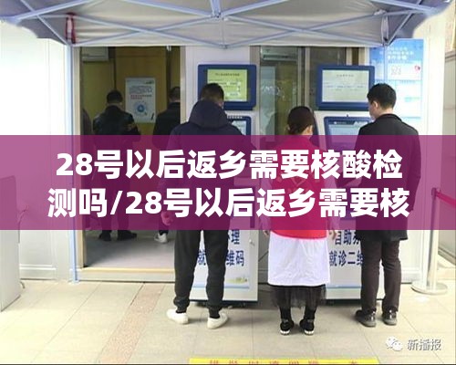 28号以后返乡需要核酸检测吗/28号以后返乡需要核酸检测吗请问