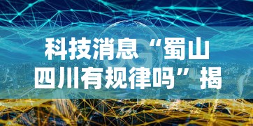 科技消息“蜀山四川有规律吗”揭秘曝光猫腻