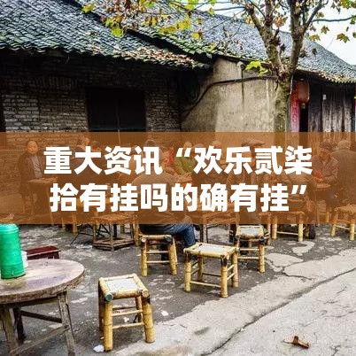 重大资讯“欢乐贰柒拾有挂吗的确有挂”原来是真的有