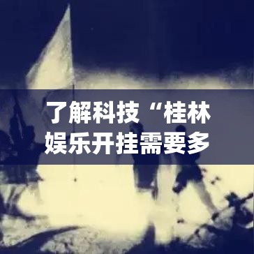 了解科技“桂林娱乐开挂需要多少钱(原来确实是有挂)