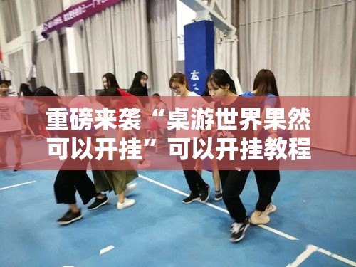 重磅来袭“桌游世界果然可以开挂	”可以开挂教程