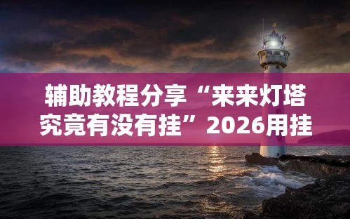 辅助教程分享“来来灯塔究竟有没有挂”2026用挂