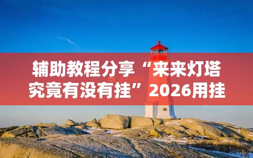 辅助教程分享“来来灯塔究竟有没有挂”2026用挂