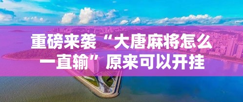 重磅来袭“大唐麻将怎么一直输	”原来可以开挂