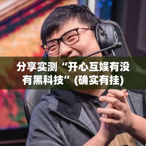 分享实测“开心互娱有没有黑科技	”(确实有挂)