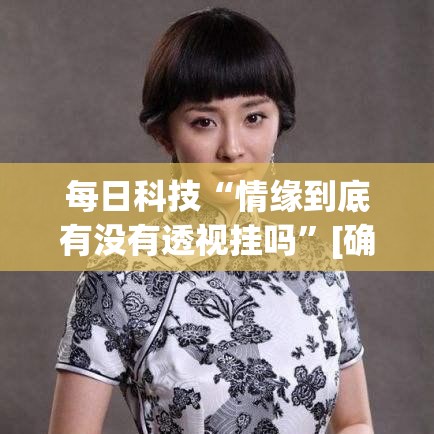 每日科技“情缘到底有没有透视挂吗	”[确实真的有挂]