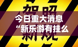 今日重大消息“新乐游有挂么”确实是有挂