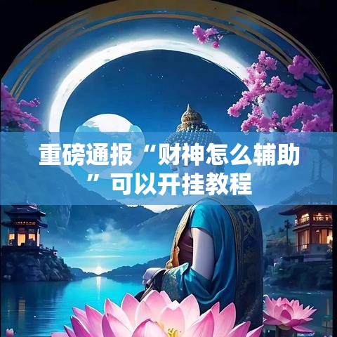 重磅通报“财神怎么辅助	”可以开挂教程