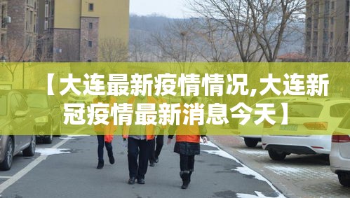 【大连最新疫情情况,大连新冠疫情最新消息今天】