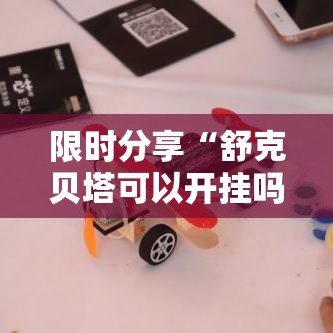 限时分享“舒克贝塔可以开挂吗有挂的	”详细开挂玩法