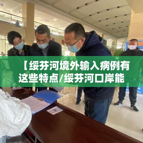 【绥芬河境外输入病例有这些特点/绥芬河口岸能出境吗】