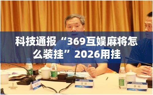 科技通报“369互娱麻将怎么装挂”2026用挂