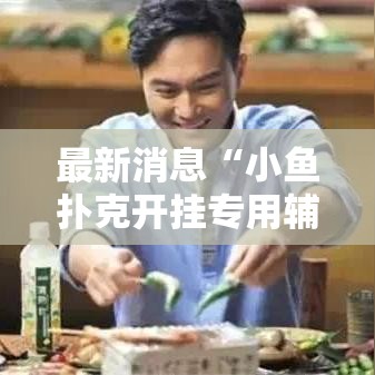 最新消息“小鱼扑克开挂专用辅助器	”其实可以装挂
