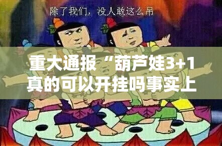 重大通报“葫芦娃3+1真的可以开挂吗事实上确实有挂