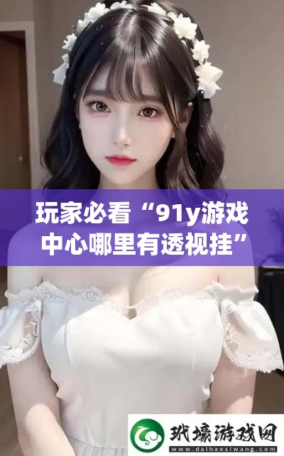 玩家必看“91y游戏中心哪里有透视挂”确实是有挂的