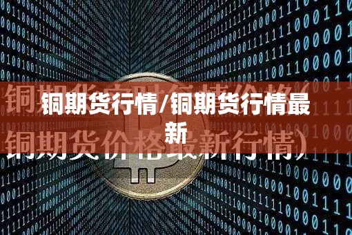 铜期货行情/铜期货行情最新 铜期货行情/铜期货行情最新