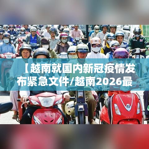 【越南就国内新冠疫情发布紧急文件/越南2026最新病毒】 【越南就国内新冠疫情发布紧急文件/越南2026最新病毒】