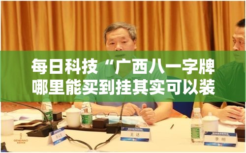 每日科技“广西八一字牌哪里能买到挂其实可以装挂