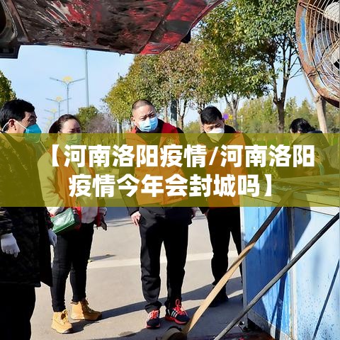 【河南洛阳疫情/河南洛阳疫情今年会封城吗】