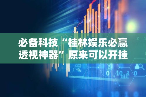 必备科技“桂林娱乐必赢透视神器”原来可以开挂