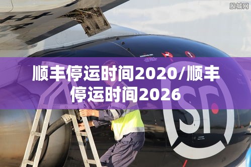 顺丰停运时间2020/顺丰停运时间2026