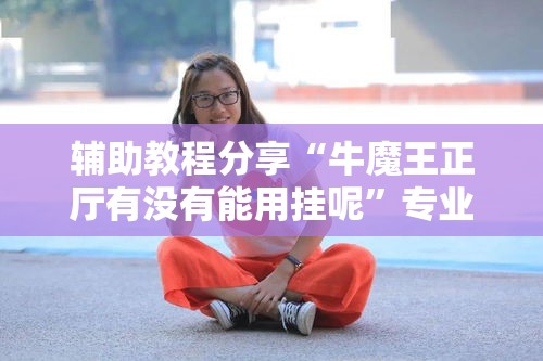 辅助教程分享“牛魔王正厅有没有能用挂呢”专业师傅带你了解