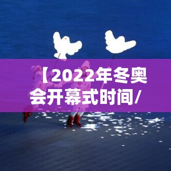 【2022年冬奥会开幕式时间/2022冬奥会开幕式完整版CCTV】 【2022年冬奥会开幕式时间/2022冬奥会开幕式完整版CCTV】