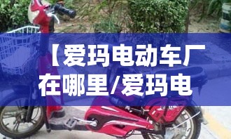 【爱玛电动车厂在哪里/爱玛电动车厂址现在正在搬迁吗】 【爱玛电动车厂在哪里/爱玛电动车厂址现在正在搬迁吗】