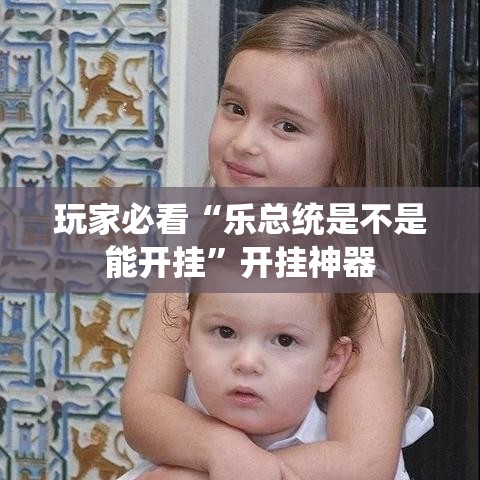 玩家必看“乐总统是不是能开挂”开挂神器
