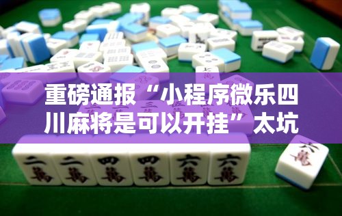 重磅通报“小程序微乐四川麻将是可以开挂	”太坑了原来有挂