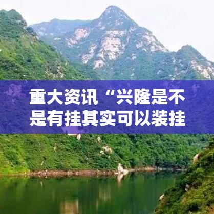 重大资讯“兴隆是不是有挂其实可以装挂 重大资讯“兴隆是不是有挂其实可以装挂