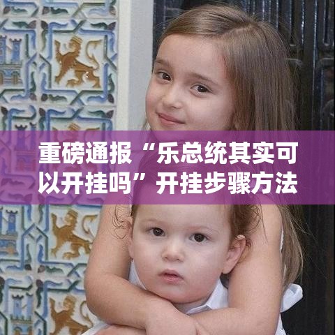 重磅通报“乐总统其实可以开挂吗”开挂步骤方法
