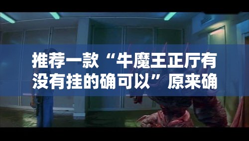 推荐一款“牛魔王正厅有没有挂的确可以	”原来确实有挂