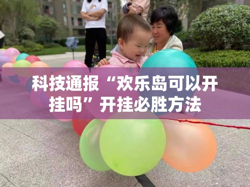 科技通报“欢乐岛可以开挂吗”开挂必胜方法