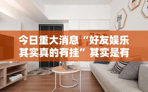 今日重大消息“好友娱乐其实真的有挂”其实是有挂