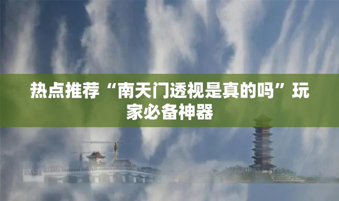 热点推荐“南天门透视是真的吗”玩家必备神器
