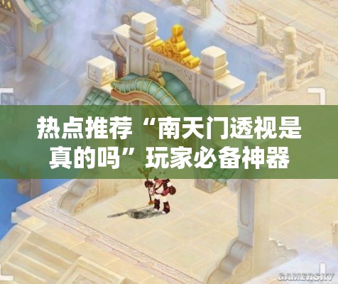 热点推荐“南天门透视是真的吗	”玩家必备神器