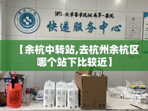 【余杭中转站,去杭州余杭区哪个站下比较近】 【余杭中转站,去杭州余杭区哪个站下比较近】