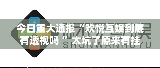 今日重大通报“欢悦互娱到底有透视吗 ”太坑了原来有挂