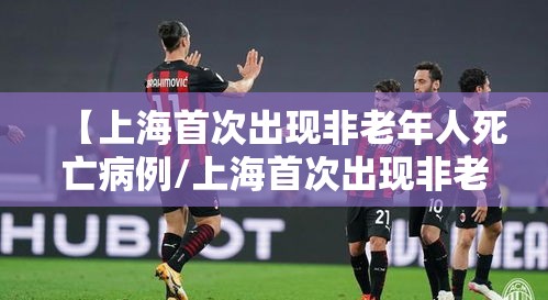 【上海首次出现非老年人死亡病例/上海首次出现非老年人死亡病例的原因】