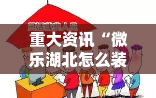 重大资讯“微乐湖北怎么装挂”开挂神器