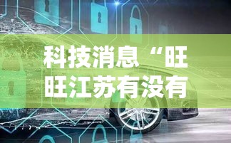 科技消息“旺旺江苏有没有科技”可以开挂