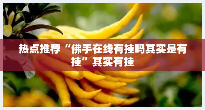 热点推荐“佛手在线有挂吗其实是有挂”其实有挂