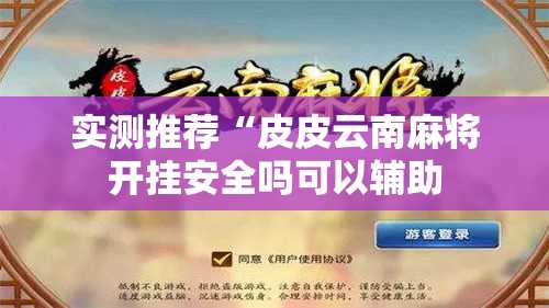 实测推荐“皮皮云南麻将开挂安全吗可以辅助