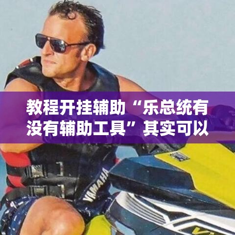 教程开挂辅助“乐总统有没有辅助工具”其实可以装挂